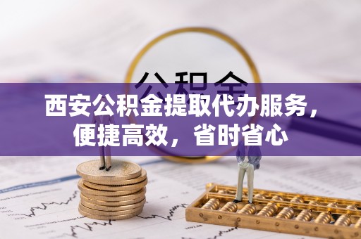 绥德西安公积金提取代办服务，便捷高效，省时省心