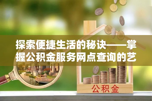 绥德探索便捷生活的秘诀——掌握公积金服务网点查询的艺术