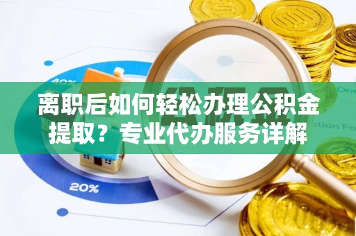 绥德离职后如何轻松办理公积金提取？专业代办服务详解