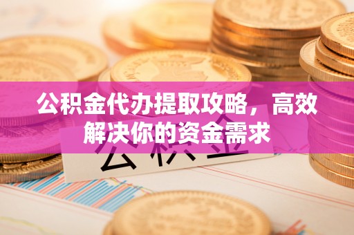 绥德公积金代办提取攻略，高效解决你的资金需求