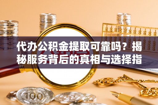 绥德代办公积金提取可靠吗？揭秘服务背后的真相与选择指南