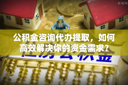 绥德公积金咨询代办提取，如何高效解决你的资金需求？