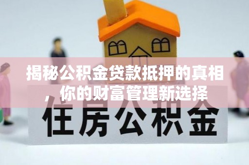 绥德揭秘公积金贷款抵押的真相，你的财富管理新选择