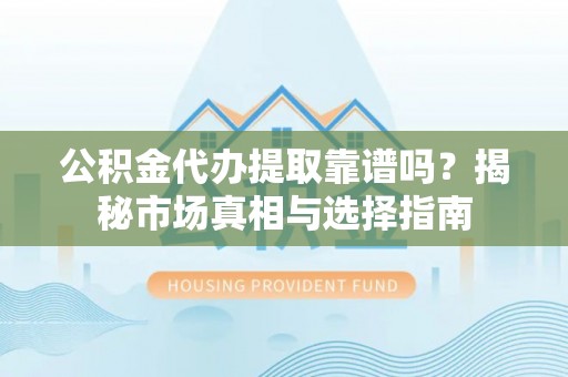 绥德公积金代办提取靠谱吗？揭秘市场真相与选择指南