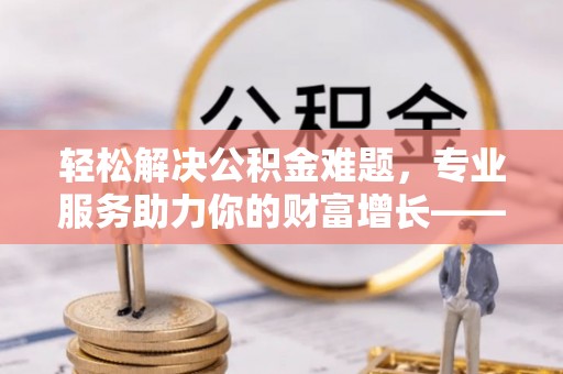 绥德轻松解决公积金难题，专业服务助力你的财富增长——代办公积金提取