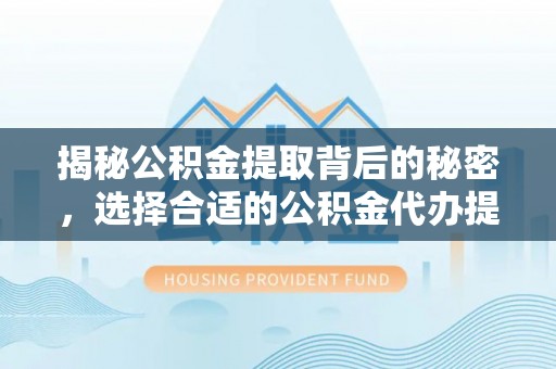 绥德揭秘公积金提取背后的秘密，选择合适的公积金代办提取公司是关键
