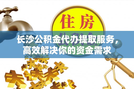 绥德长沙公积金代办提取服务，高效解决你的资金需求