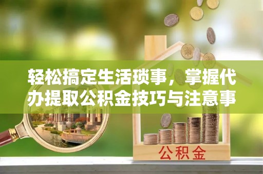 绥德轻松搞定生活琐事，掌握代办提取公积金技巧与注意事项