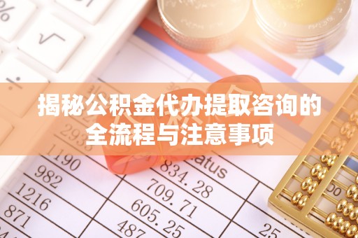 绥德揭秘公积金代办提取咨询的全流程与注意事项