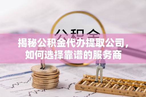 绥德揭秘公积金代办提取公司，如何选择靠谱的服务商