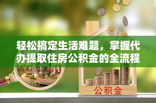 绥德轻松搞定生活难题，掌握代办提取住房公积金的全流程