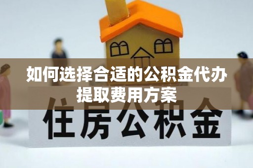 绥德如何选择合适的公积金代办提取费用方案