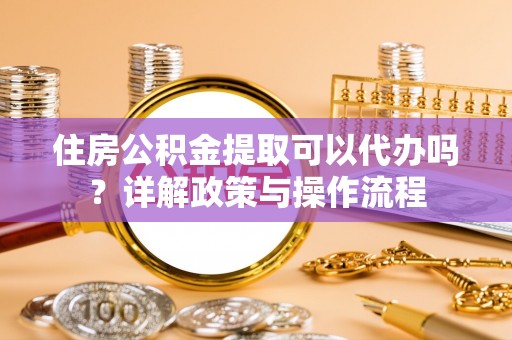 绥德住房公积金提取可以代办吗？详解政策与操作流程