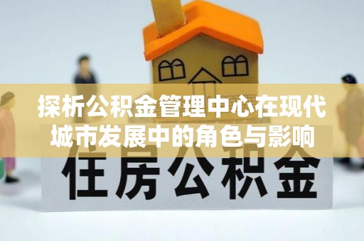 绥德探析公积金管理中心在现代城市发展中的角色与影响