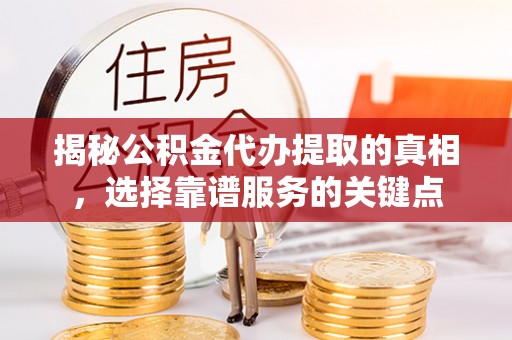 绥德揭秘公积金代办提取的真相，选择靠谱服务的关键点