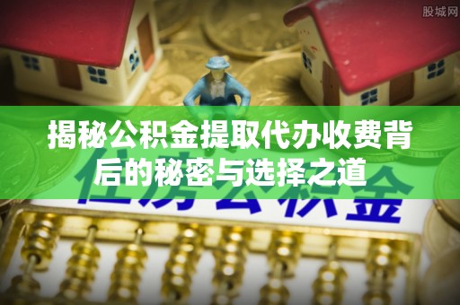 绥德揭秘公积金提取代办收费背后的秘密与选择之道