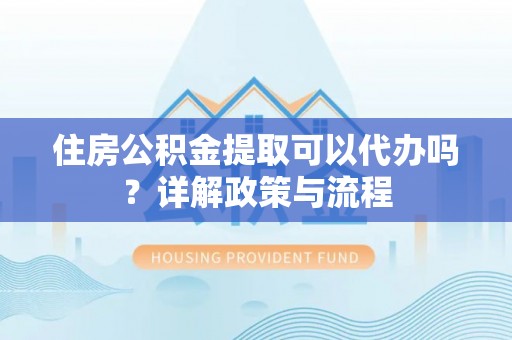 绥德住房公积金提取可以代办吗？详解政策与流程