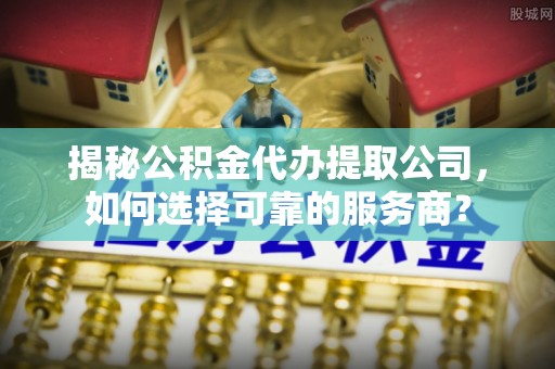 绥德揭秘公积金代办提取公司，如何选择可靠的服务商？