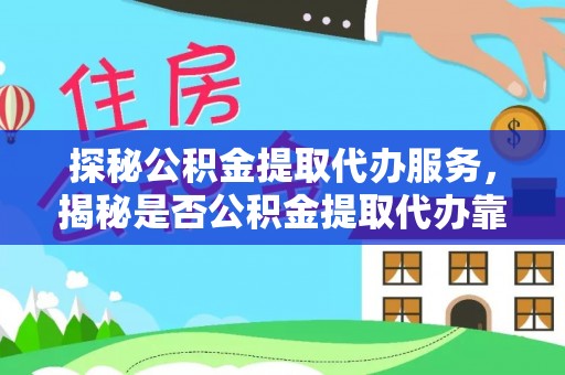 绥德探秘公积金提取代办服务，揭秘是否公积金提取代办靠谱吗？
