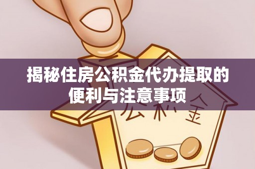 绥德揭秘住房公积金代办提取的便利与注意事项