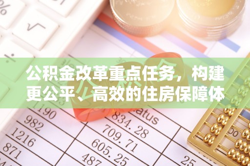 绥德公积金改革重点任务，构建更公平、高效的住房保障体系