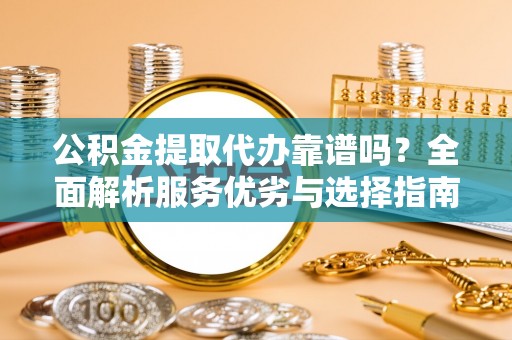 绥德公积金提取代办靠谱吗？全面解析服务优劣与选择指南