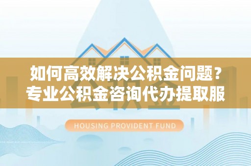 绥德如何高效解决公积金问题？专业公积金咨询代办提取服务来帮你