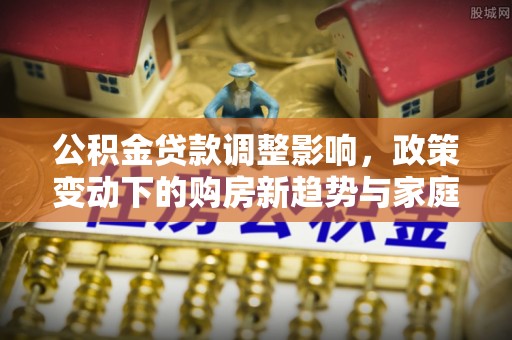 绥德公积金贷款调整影响，政策变动下的购房新趋势与家庭财务规划