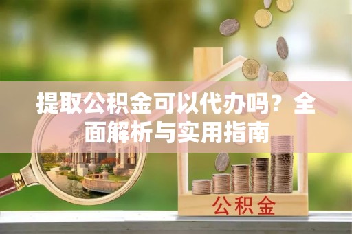 绥德提取公积金可以代办吗？全面解析与实用指南