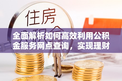 绥德全面解析如何高效利用公积金服务网点查询，实现理财与生活优化