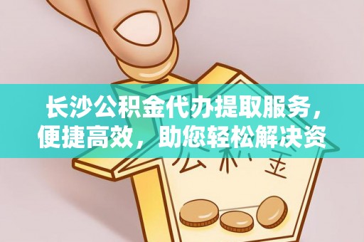 绥德长沙公积金代办提取服务，便捷高效，助您轻松解决资金需求