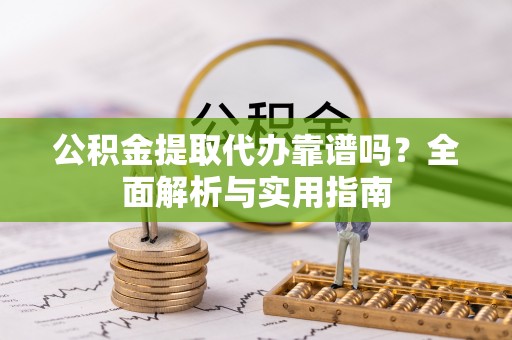 绥德公积金提取代办靠谱吗？全面解析与实用指南