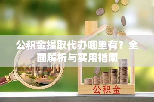 绥德公积金提取代办哪里有？全面解析与实用指南