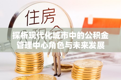 绥德探析现代化城市中的公积金管理中心角色与未来发展