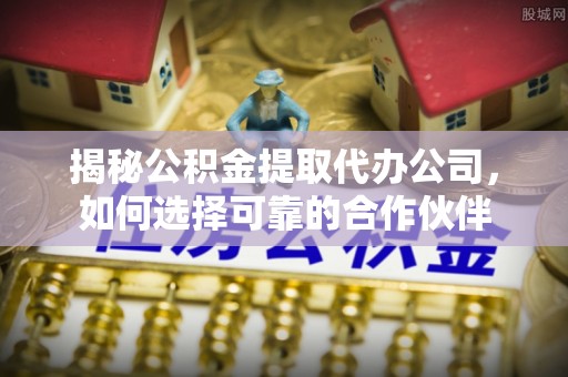 绥德揭秘公积金提取代办公司，如何选择可靠的合作伙伴