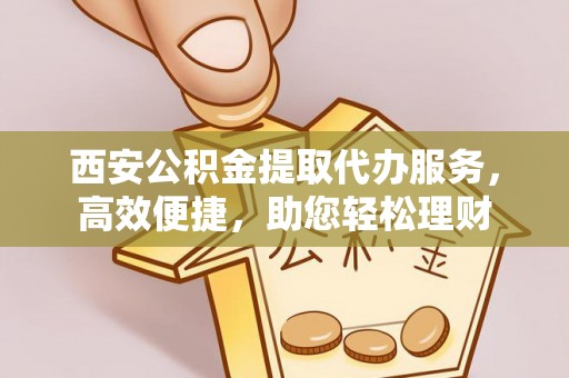 绥德西安公积金提取代办服务，高效便捷，助您轻松理财