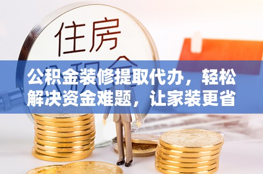 绥德公积金装修提取代办，轻松解决资金难题，让家装更省心