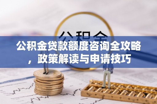 绥德公积金贷款额度咨询全攻略，政策解读与申请技巧