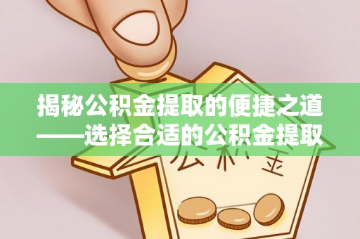 绥德揭秘公积金提取的便捷之道——选择合适的公积金提取代办单位