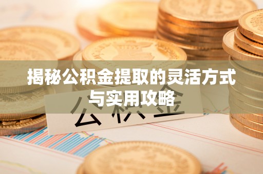 绥德揭秘公积金提取的灵活方式与实用攻略