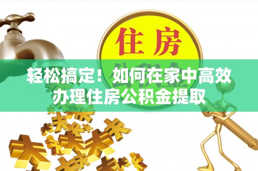 绥德轻松搞定！如何在家中高效办理住房公积金提取