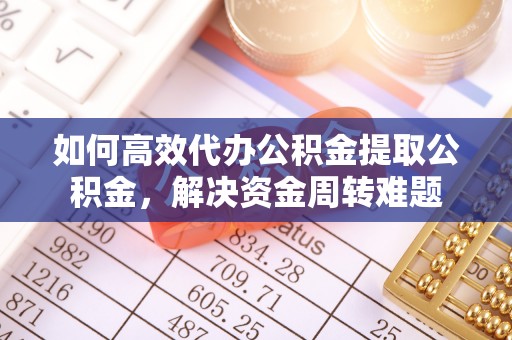 绥德如何高效代办公积金提取公积金，解决资金周转难题