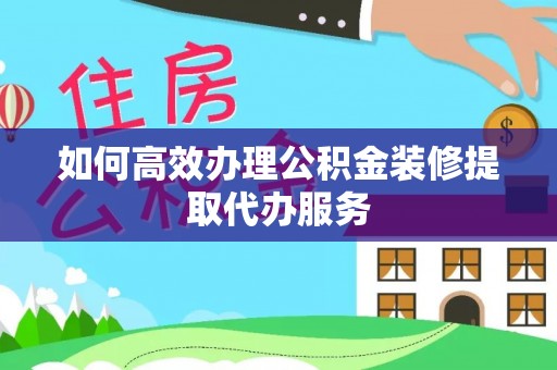 绥德如何高效办理公积金装修提取代办服务
