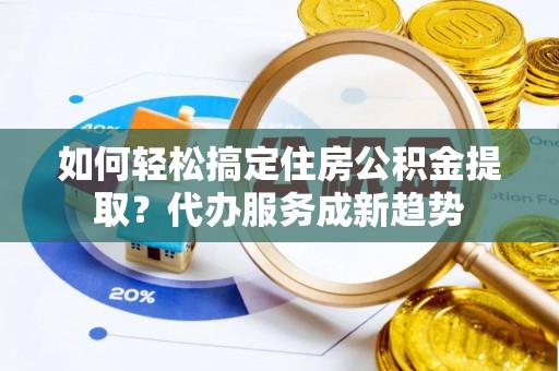 绥德如何轻松搞定住房公积金提取？代办服务成新趋势