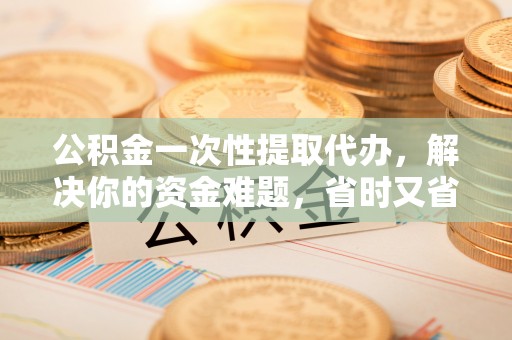 绥德公积金一次性提取代办，解决你的资金难题，省时又省心