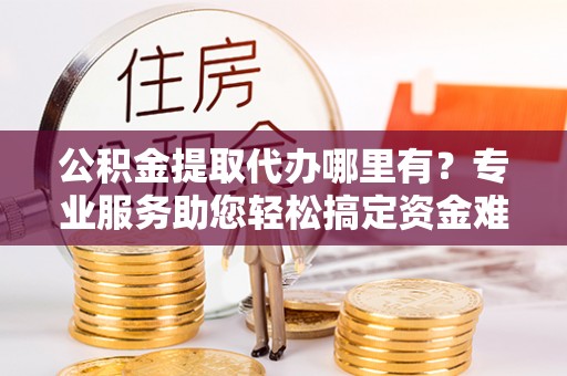 绥德公积金提取代办哪里有？专业服务助您轻松搞定资金难题