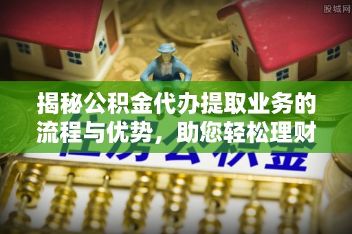 绥德揭秘公积金代办提取业务的流程与优势，助您轻松理财