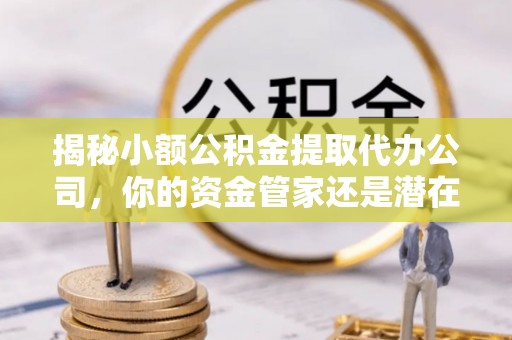 绥德揭秘小额公积金提取代办公司，你的资金管家还是潜在风险？