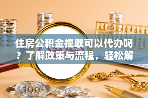 绥德住房公积金提取可以代办吗？了解政策与流程，轻松解决疑问
