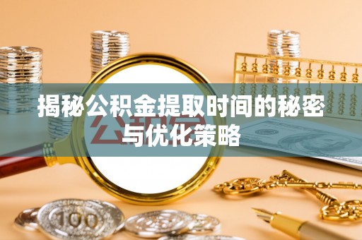 绥德揭秘公积金提取时间的秘密与优化策略